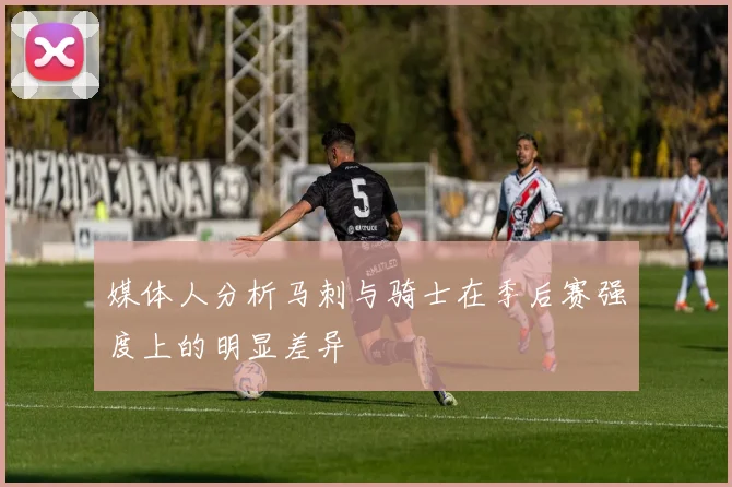 媒体人分析马刺与骑士在季后赛强度上的明显差异