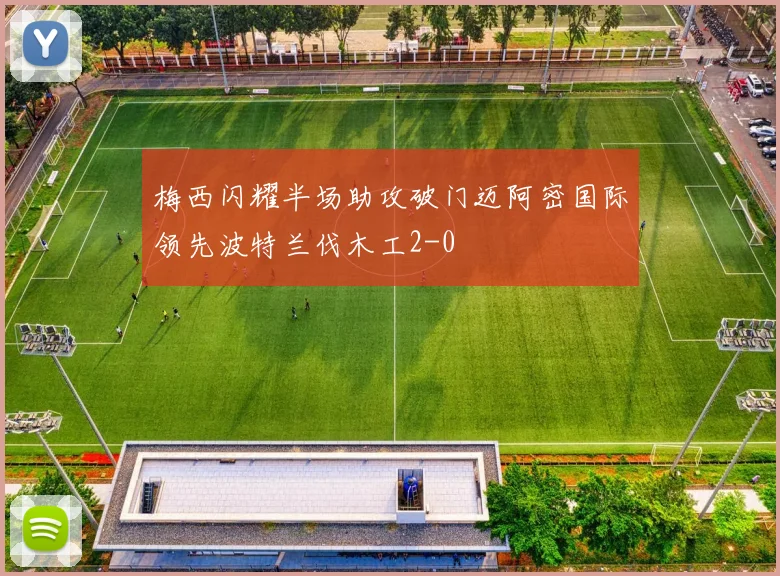 梅西闪耀半场助攻破门迈阿密国际领先波特兰伐木工2-0