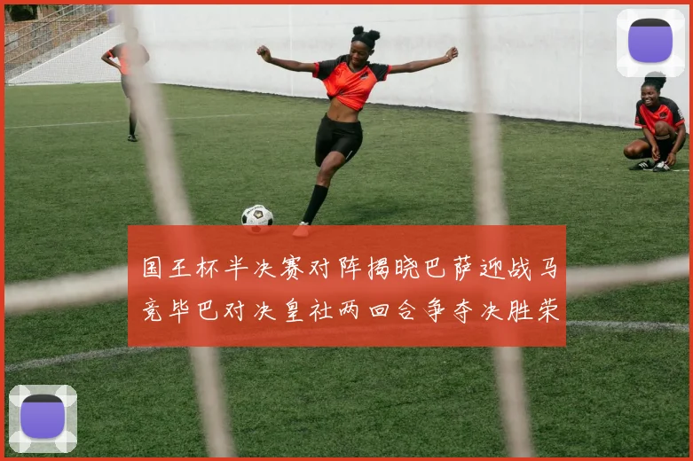 国王杯半决赛对阵揭晓巴萨迎战马竞毕巴对决皇社两回合争夺决胜荣耀