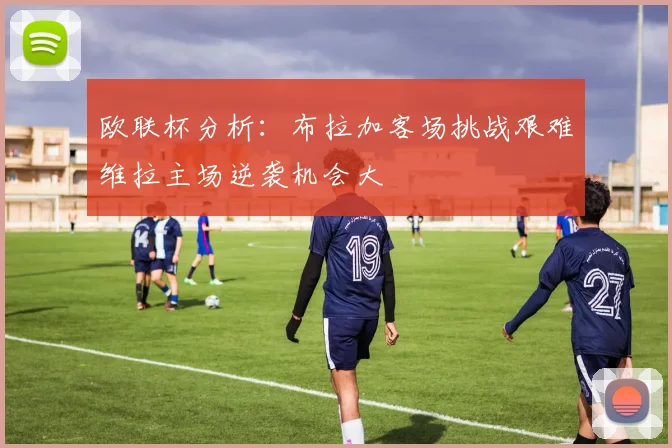 欧联杯分析：布拉加客场挑战艰难维拉主场逆袭机会大