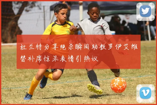 杜兰特分享绝杀瞬间助教罗伊艾维替补席惊呆表情引热议
