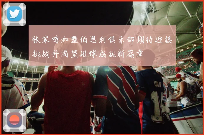 张家鸣加盟伯恩利俱乐部期待迎接挑战并渴望进球成就新篇章