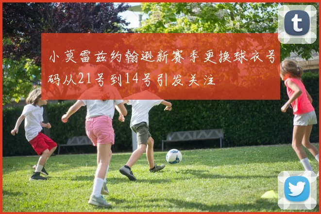 小莫雷兹约翰逊新赛季更换球衣号码从21号到14号引发关注