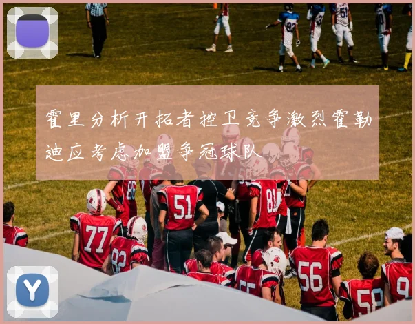 霍里分析开拓者控卫竞争激烈霍勒迪应考虑加盟争冠球队