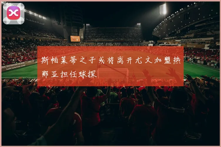 斯帕莱蒂之子或将离开尤文加盟热那亚担任球探