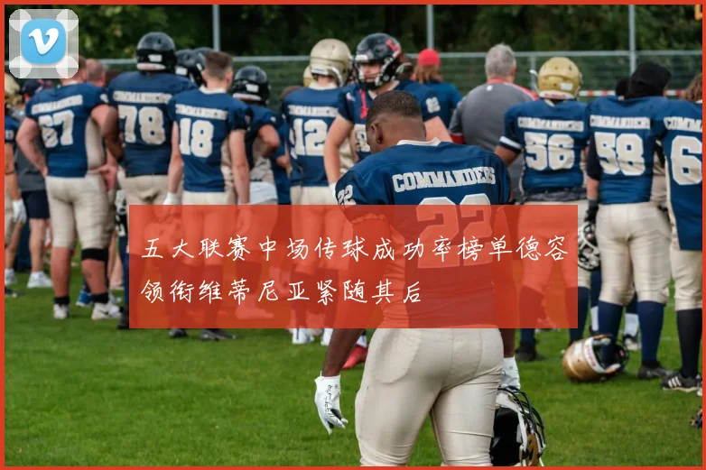 五大联赛中场传球成功率榜单德容领衔维蒂尼亚紧随其后