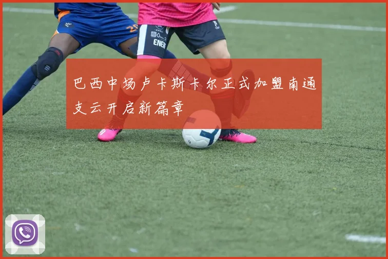 巴西中场卢卡斯卡尔正式加盟南通支云开启新篇章