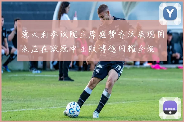 意大利参议院主席盛赞齐沃表现国米应在欧冠中击败博德闪耀全场