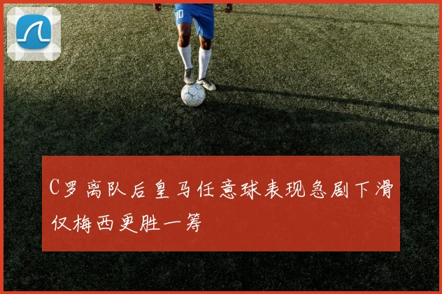 C罗离队后皇马任意球表现急剧下滑仅梅西更胜一筹