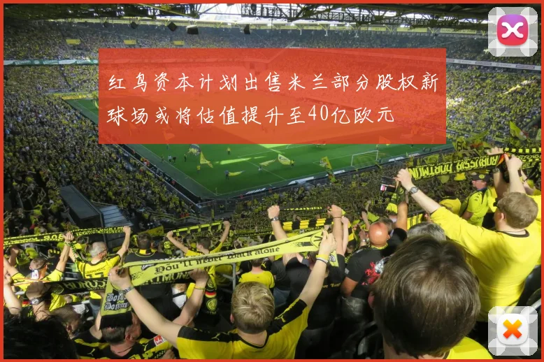 红鸟资本计划出售米兰部分股权新球场或将估值提升至40亿欧元